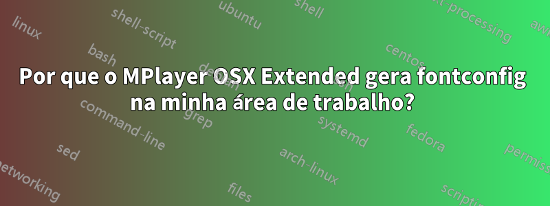 Por que o MPlayer OSX Extended gera fontconfig na minha área de trabalho?