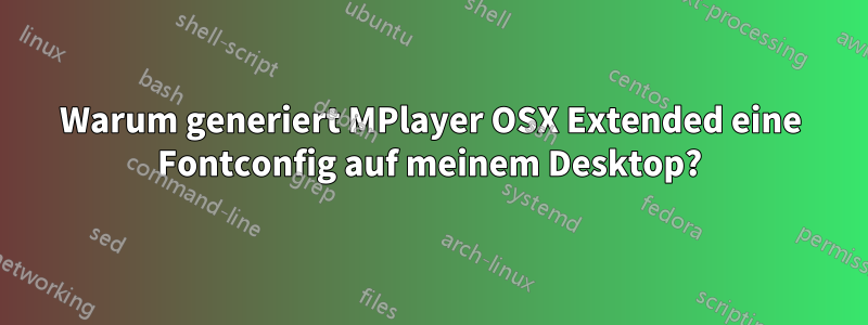 Warum generiert MPlayer OSX Extended eine Fontconfig auf meinem Desktop?