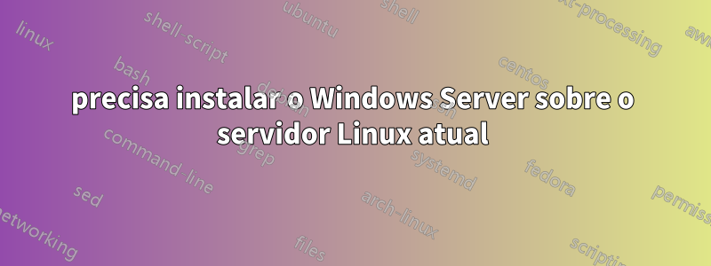 precisa instalar o Windows Server sobre o servidor Linux atual