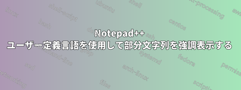 Notepad++ ユーザー定義言語を使用して部分文字列を強調表示する