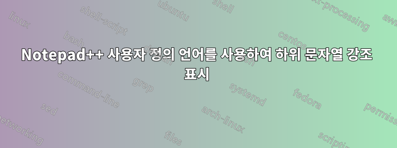 Notepad++ 사용자 정의 언어를 사용하여 하위 문자열 강조 표시