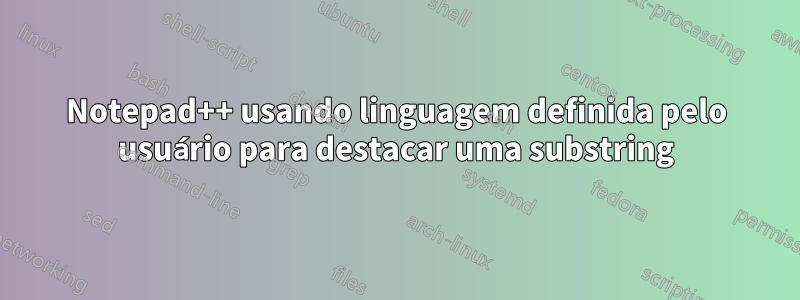 Notepad++ usando linguagem definida pelo usuário para destacar uma substring