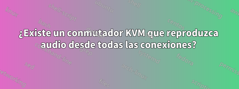 ¿Existe un conmutador KVM que reproduzca audio desde todas las conexiones?