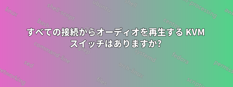 すべての接続からオーディオを再生する KVM スイッチはありますか?