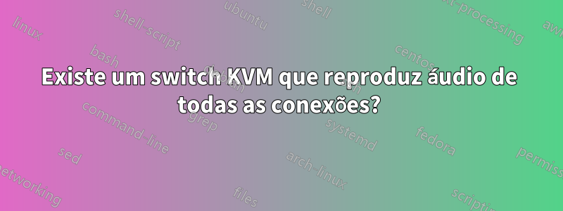 Existe um switch KVM que reproduz áudio de todas as conexões?