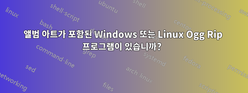 앨범 아트가 포함된 Windows 또는 Linux Ogg Rip 프로그램이 있습니까? 