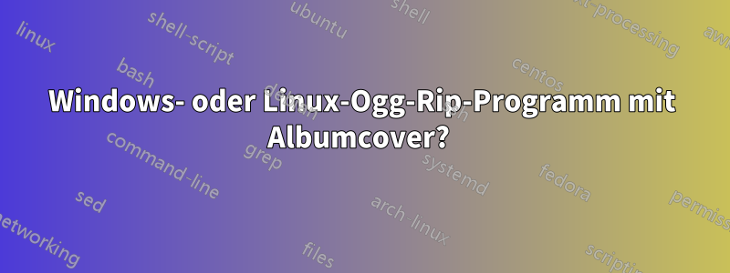 Windows- oder Linux-Ogg-Rip-Programm mit Albumcover? 