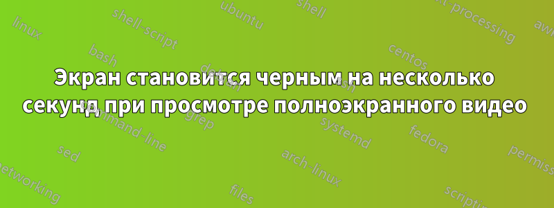 Экран становится черным на несколько секунд при просмотре полноэкранного видео