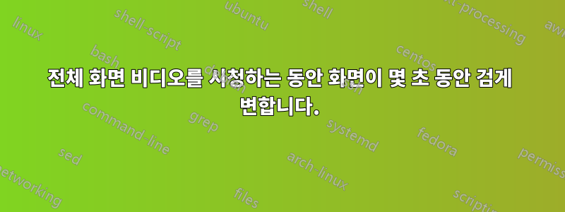 전체 화면 비디오를 시청하는 동안 화면이 몇 초 동안 검게 변합니다.