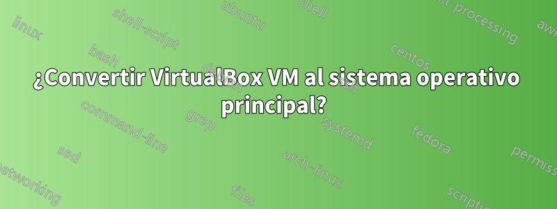 ¿Convertir VirtualBox VM al sistema operativo principal? 