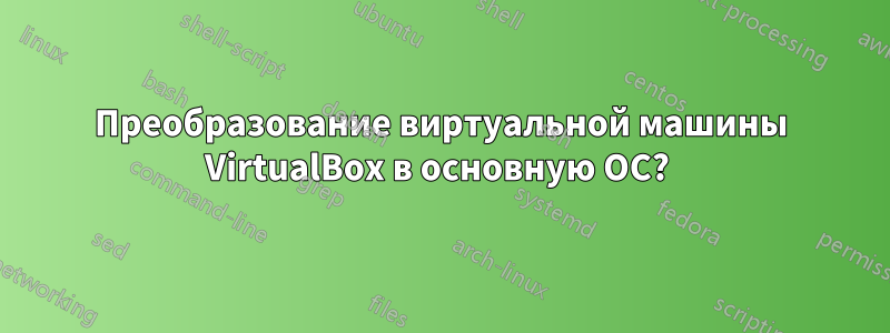 Преобразование виртуальной машины VirtualBox в основную ОС? 