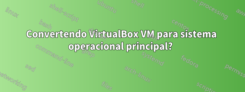 Convertendo VirtualBox VM para sistema operacional principal? 