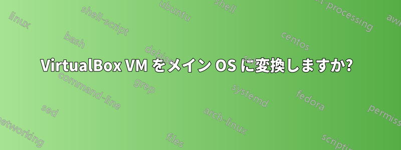 VirtualBox VM をメイン OS に変換しますか? 