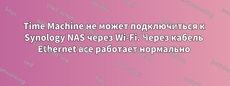 Time Machine не может подключиться к Synology NAS через Wi-Fi. Через кабель Ethernet все работает нормально