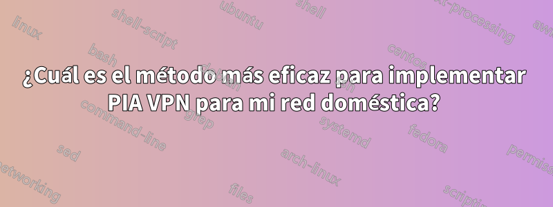 ¿Cuál es el método más eficaz para implementar PIA VPN para mi red doméstica?