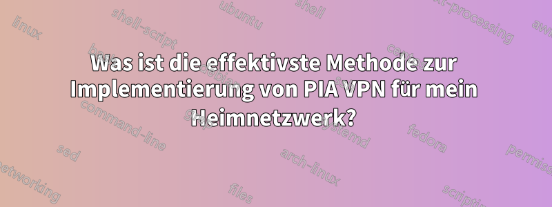 Was ist die effektivste Methode zur Implementierung von PIA VPN für mein Heimnetzwerk?