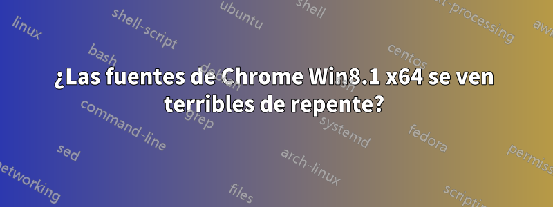 ¿Las fuentes de Chrome Win8.1 x64 se ven terribles de repente?