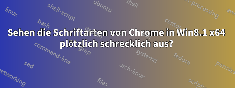 Sehen die Schriftarten von Chrome in Win8.1 x64 plötzlich schrecklich aus?