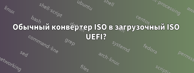 Обычный конвертер ISO в загрузочный ISO UEFI?