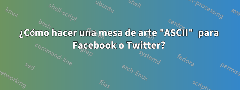 ¿Cómo hacer una mesa de arte "ASCII" para Facebook o Twitter?