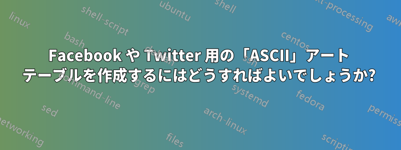 Facebook や Twitter 用の「ASCII」アート テーブルを作成するにはどうすればよいでしょうか?