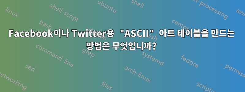 Facebook이나 Twitter용 "ASCII" 아트 테이블을 만드는 방법은 무엇입니까?