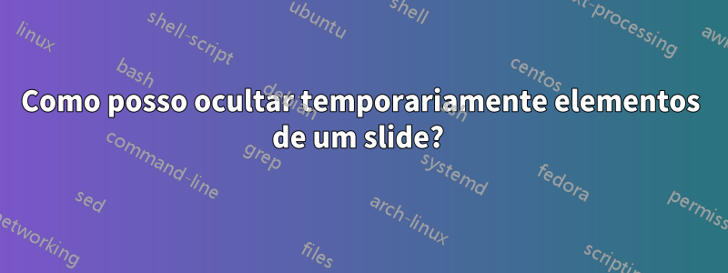 Como posso ocultar temporariamente elementos de um slide? 