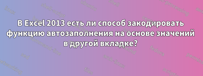 В Excel 2013 есть ли способ закодировать функцию автозаполнения на основе значений в другой вкладке?