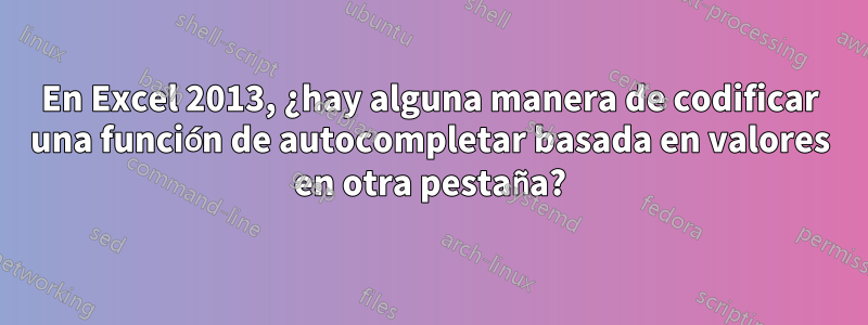 En Excel 2013, ¿hay alguna manera de codificar una función de autocompletar basada en valores en otra pestaña?