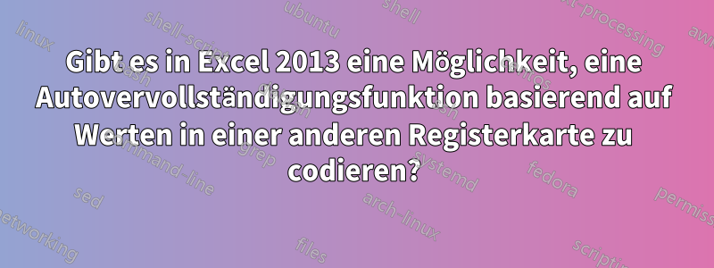 Gibt es in Excel 2013 eine Möglichkeit, eine Autovervollständigungsfunktion basierend auf Werten in einer anderen Registerkarte zu codieren?