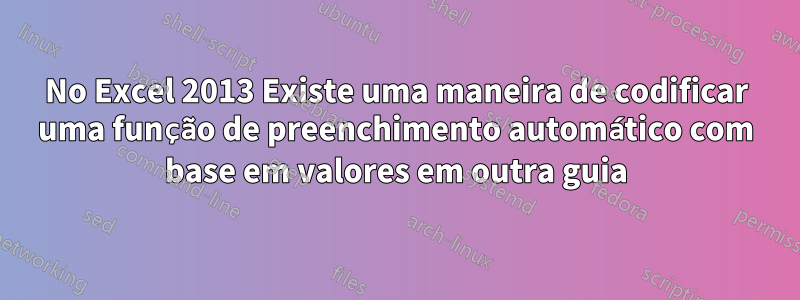 No Excel 2013 Existe uma maneira de codificar uma função de preenchimento automático com base em valores em outra guia