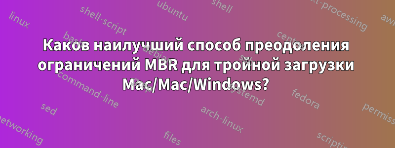 Каков наилучший способ преодоления ограничений MBR для тройной загрузки Mac/Mac/Windows?