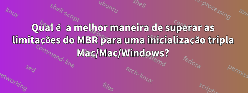 Qual é a melhor maneira de superar as limitações do MBR para uma inicialização tripla Mac/Mac/Windows?