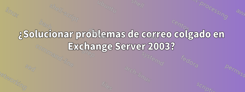 ¿Solucionar problemas de correo colgado en Exchange Server 2003?