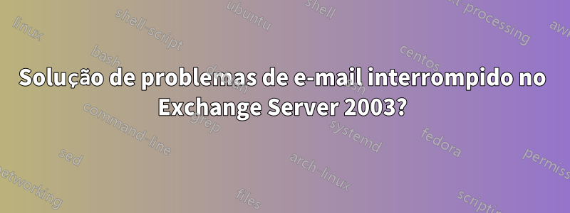 Solução de problemas de e-mail interrompido no Exchange Server 2003?