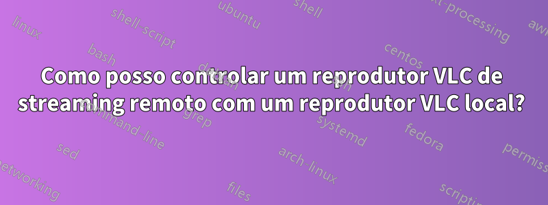 Como posso controlar um reprodutor VLC de streaming remoto com um reprodutor VLC local?