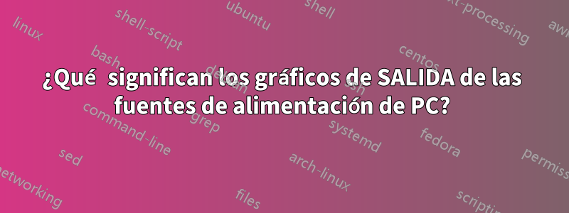 ¿Qué significan los gráficos de SALIDA de las fuentes de alimentación de PC?