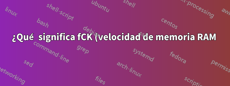 ¿Qué significa fCK (velocidad de memoria RAM)?