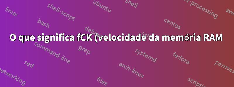 O que significa fCK (velocidade da memória RAM)?