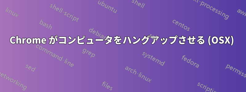 Chrome がコンピュータをハングアップさせる (OSX)