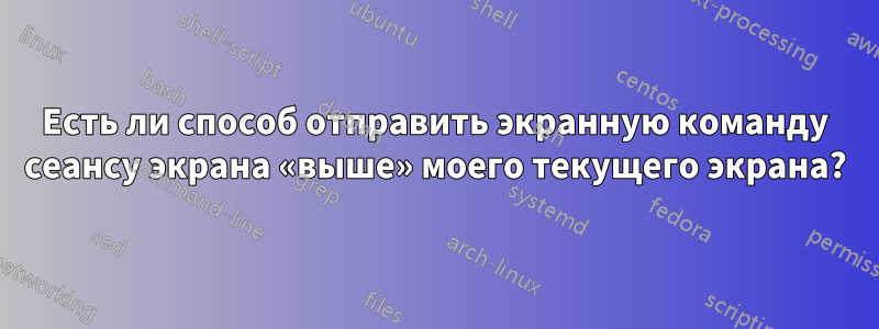 Есть ли способ отправить экранную команду сеансу экрана «выше» моего текущего экрана?