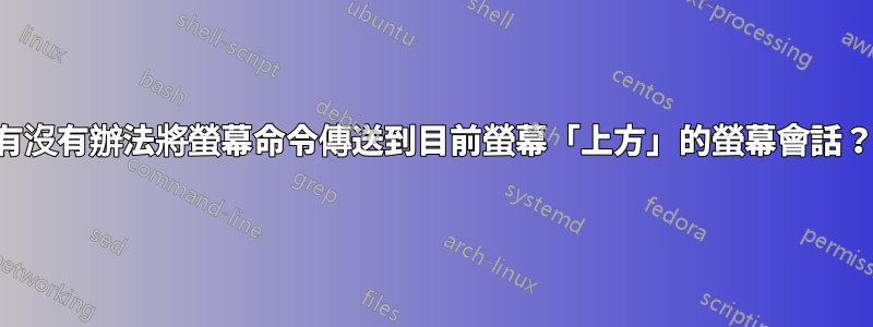 有沒有辦法將螢幕命令傳送到目前螢幕「上方」的螢幕會話？