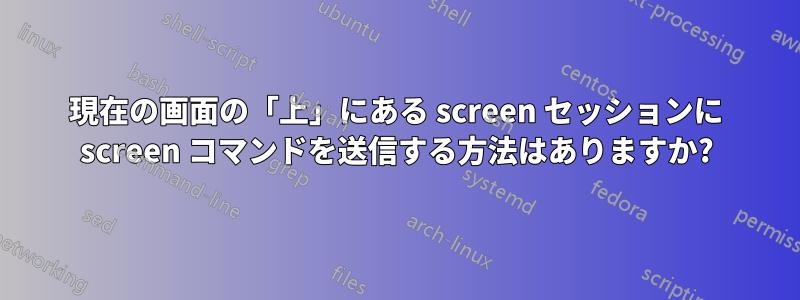 現在の画面の「上」にある screen セッションに screen コマンドを送信する方法はありますか?