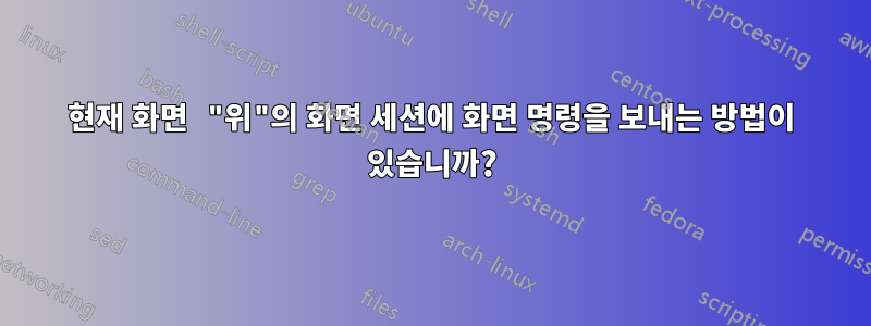 현재 화면 "위"의 화면 세션에 화면 명령을 보내는 방법이 있습니까?