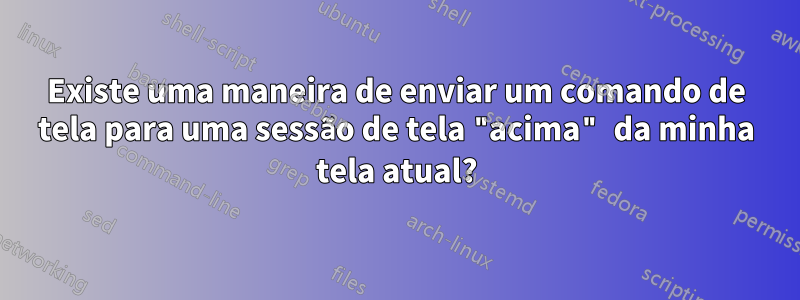 Existe uma maneira de enviar um comando de tela para uma sessão de tela "acima" da minha tela atual?