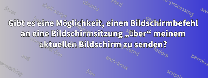 Gibt es eine Möglichkeit, einen Bildschirmbefehl an eine Bildschirmsitzung „über“ meinem aktuellen Bildschirm zu senden?