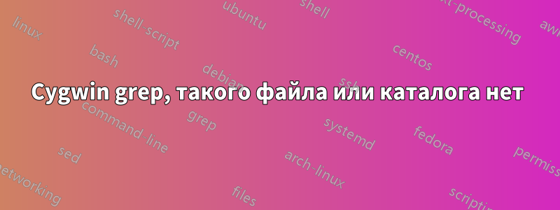 Cygwin grep, такого файла или каталога нет