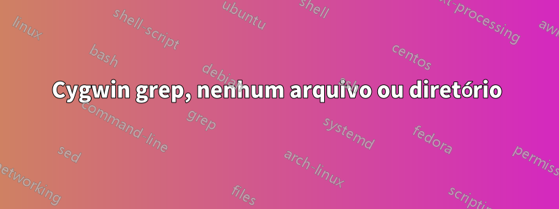 Cygwin grep, nenhum arquivo ou diretório