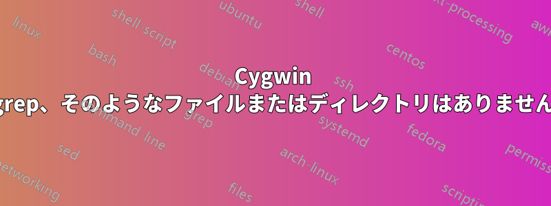 Cygwin grep、そのようなファイルまたはディレクトリはありません