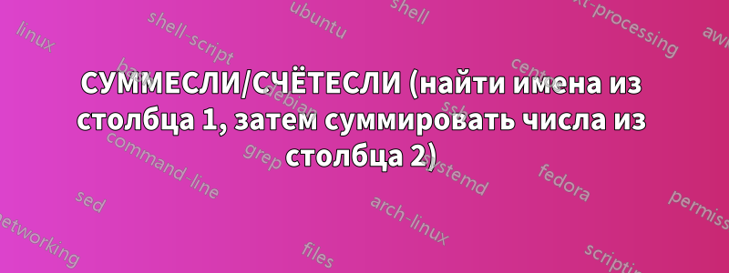 СУММЕСЛИ/СЧЁТЕСЛИ (найти имена из столбца 1, затем суммировать числа из столбца 2)